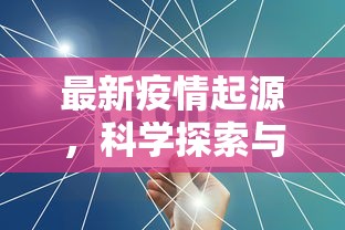 最新疫情起源，科学探索与全球合作的重要性