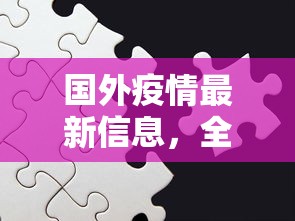 国外疫情最新信息，全球抗疫进展与挑战