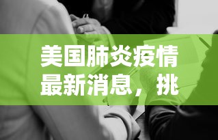 美国肺炎疫情最新消息，挑战、进展与未来展望