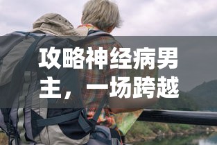 攻略神经病男主，一场跨越界限的浪漫冒险