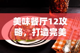 美味餐厅12攻略，打造完美用餐体验的全面指南