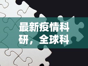 最新疫情科研，全球科学家携手应对挑战