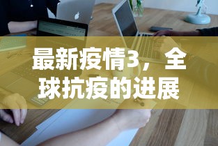 最新疫情3，全球抗疫的进展与挑战