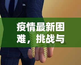 疫情最新困难，挑战与应对策略