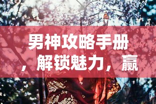 男神攻略手册，解锁魅力，赢得男神心