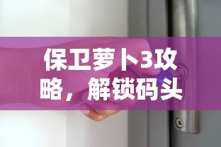 保卫萝卜3攻略，解锁码头第57关的奥秘