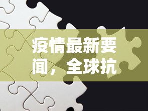 疫情最新要闻，全球抗疫进展与挑战