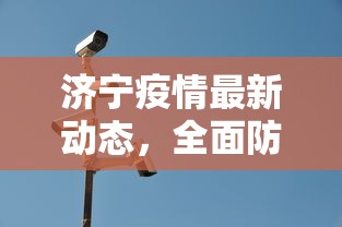 济宁疫情最新动态，全面防控，精准施策，共筑安全防线