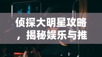 侦探大明星攻略，揭秘娱乐与推理的完美结合