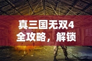 真三国无双4全攻略，解锁无双战场的奥秘