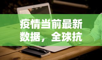 疫情当前最新数据，全球抗疫进展与挑战