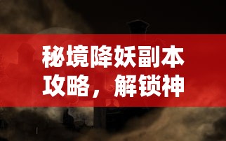 秘境降妖副本攻略，解锁神秘世界的终极挑战