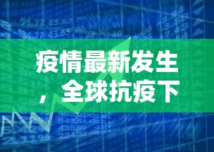 疫情最新发生，全球抗疫下的新挑战与应对策略