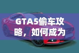 GTA5偷车攻略，如何成为一名顶尖的车坛大盗