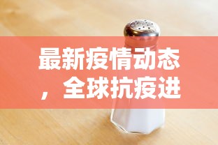 最新疫情动态，全球抗疫进展与挑战