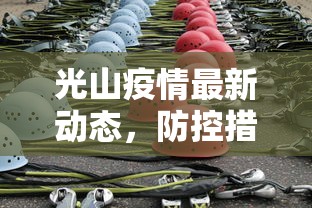 光山疫情最新动态，防控措施升级，全民参与共筑安全防线