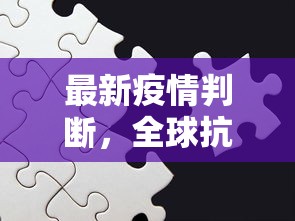 最新疫情判断，全球抗疫进入新阶段，挑战与机遇并存