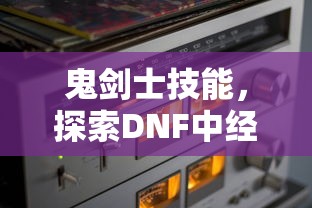 鬼剑士技能，探索DNF中经典职业的魅力