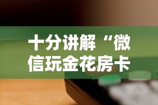 十分讲解“微信玩金花房卡购买渠道”详细介绍房卡使用方式