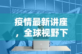 疫情最新讲座，全球视野下的疫情防控与经济复苏