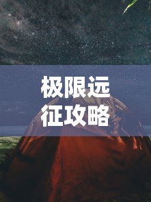 极限远征攻略，探索未知，挑战自我