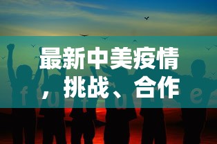 最新中美疫情，挑战、合作与未来展望