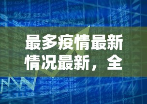 最多疫情最新情况最新，全球抗疫进展与挑战