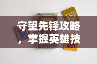 守望先锋攻略，掌握英雄技能，提升游戏胜率