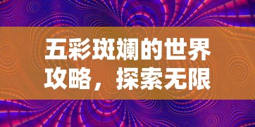 五彩斑斓的世界攻略，探索无限可能的奇妙旅程