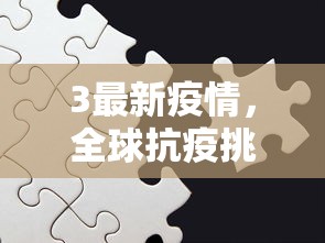 3最新疫情，全球抗疫挑战与应对策略