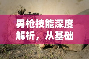 男枪技能深度解析，从基础到进阶的全面剖析