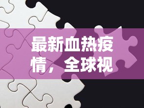 最新血热疫情，全球视角下的挑战与应对策略