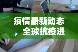 疫情最新动态，全球抗疫进展与挑战