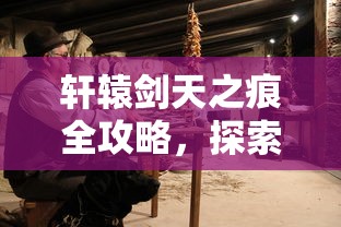 轩辕剑天之痕全攻略，探索古老传说的奥秘