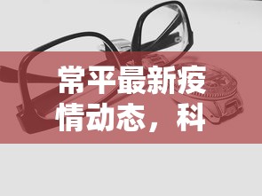 常平最新疫情动态，科学防控，共筑安全防线