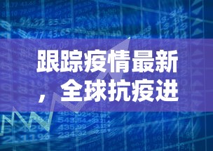 跟踪疫情最新，全球抗疫进展与挑战