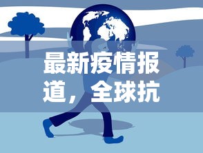 最新疫情报道，全球抗疫进展与挑战