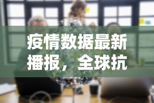 疫情数据最新播报，全球抗疫进展与挑战