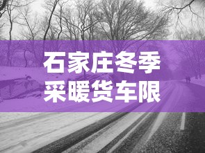 石家庄冬季采暖货车限行政策解析