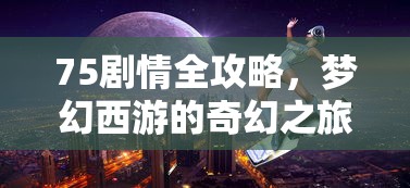 75剧情全攻略，梦幻西游的奇幻之旅