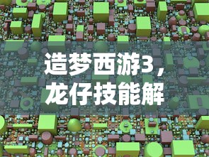 造梦西游3，龙仔技能解析与实战应用