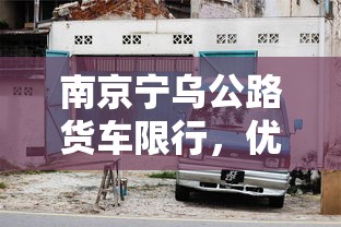 南京宁乌公路货车限行，优化交通，保障安全与效率