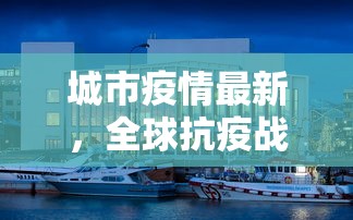 城市疫情最新，全球抗疫战中的城市动态与应对策略