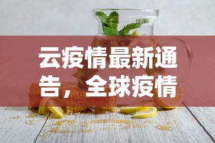 云疫情最新通告，全球疫情动态与应对策略