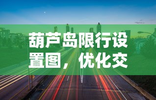 葫芦岛限行设置图，优化交通，提升城市生活品质