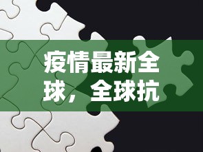 疫情最新全球，全球抗疫挑战与希望并存的时刻