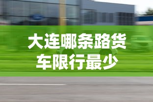 大连哪条路货车限行最少