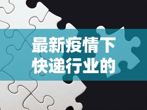 最新疫情下快递行业的挑战与应对策略