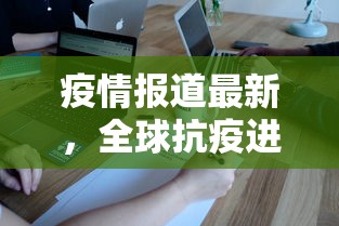 疫情报道最新，全球抗疫进展与挑战