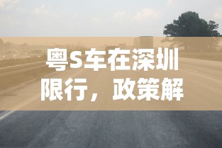 粤S车在深圳限行，政策解读与影响分析